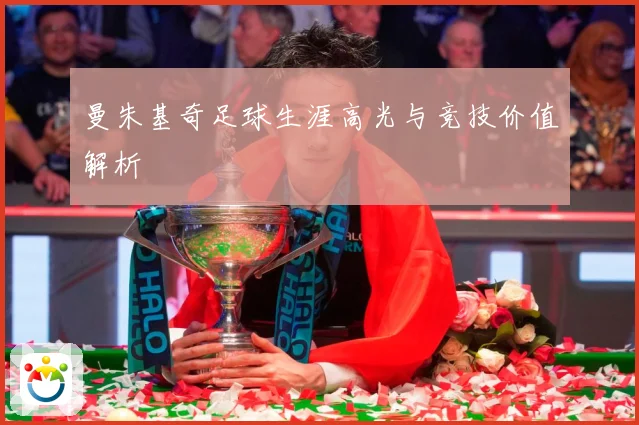 曼朱基奇足球生涯高光与竞技价值解析
