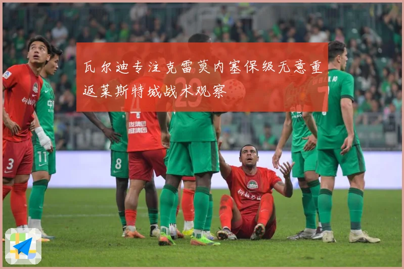 瓦尔迪专注克雷莫内塞保级无意重返莱斯特城战术观察
