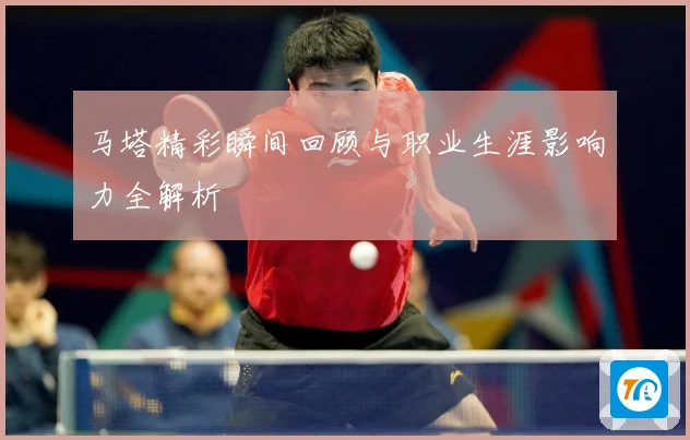 马塔精彩瞬间回顾与职业生涯影响力全解析