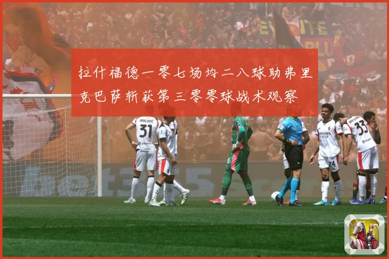 拉什福德一零七场均二八球助弗里克巴萨斩获第三零零球战术观察