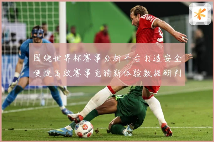 围绕世界杯赛事分析平台打造安全便捷高效赛事竞猜新体验数据研判