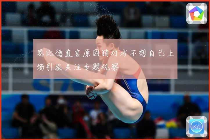恩比德直言原因猜对方不想自己上场引发关注专题观察