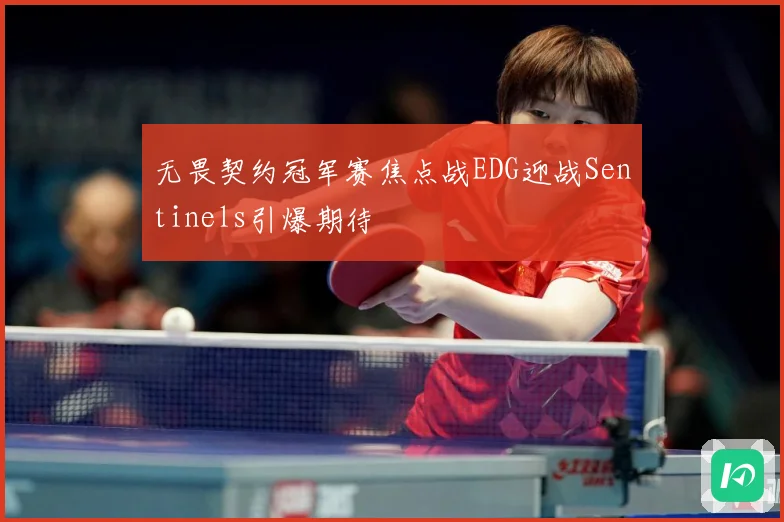 无畏契约冠军赛焦点战EDG迎战Sentinels引爆期待