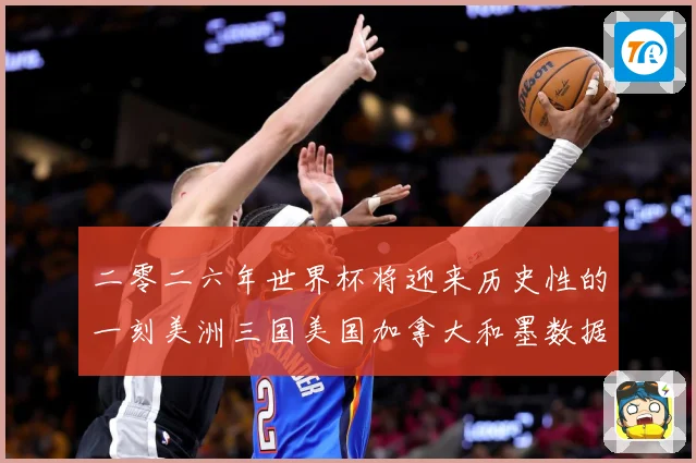 二零二六年世界杯将迎来历史性的一刻美洲三国美国加拿大和墨数据研判