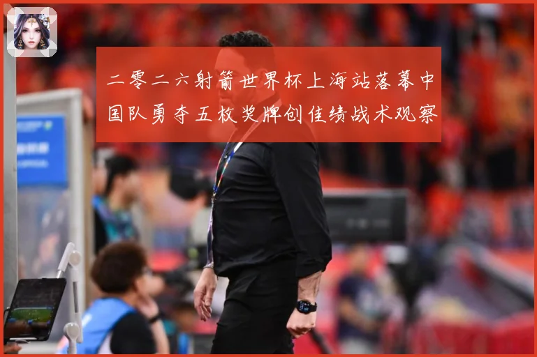 二零二六射箭世界杯上海站落幕中国队勇夺五枚奖牌创佳绩战术观察