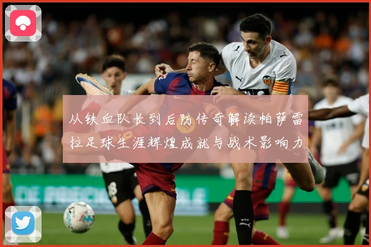 从铁血队长到后防传奇解读帕萨雷拉足球生涯辉煌成就与战术影响力之路
