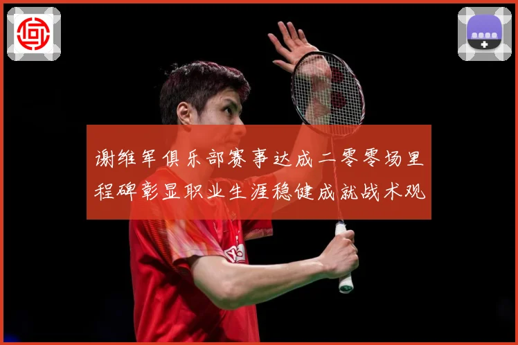 谢维军俱乐部赛事达成二零零场里程碑彰显职业生涯稳健成就战术观察
