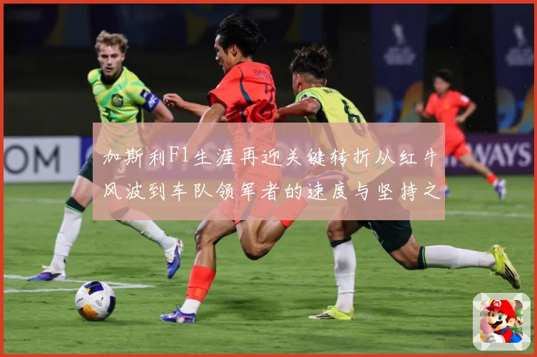 加斯利F1生涯再迎关键转折从红牛风波到车队领军者的速度与坚持之路