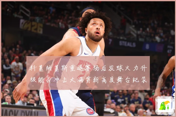 科基纳基斯重返赛场后发球火力升级能否冲击大满贯新高度舞台纪录