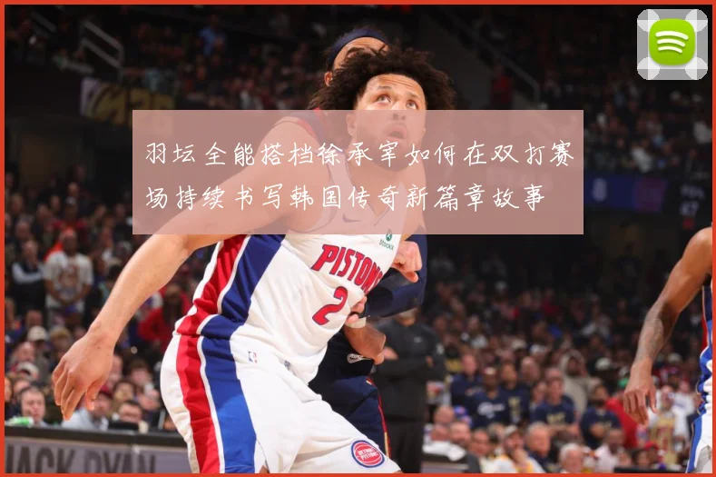 羽坛全能搭档徐承宰如何在双打赛场持续书写韩国传奇新篇章故事