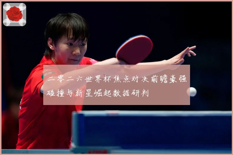 二零二六世界杯焦点对决前瞻豪强碰撞与新星崛起数据研判