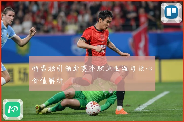 特雷杨引领新赛季职业生涯与核心价值解析