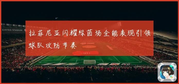 拉菲尼亚闪耀绿茵场全能表现引领球队攻防节奏
