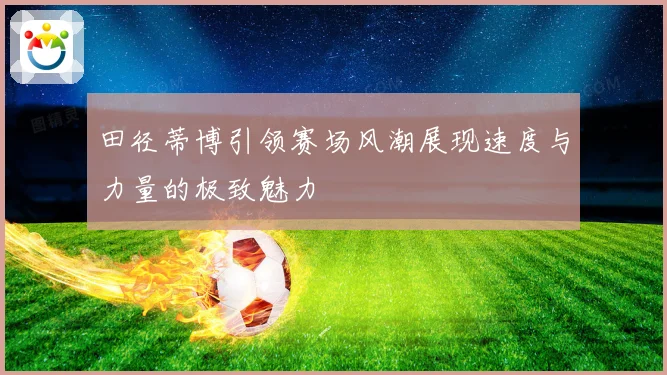 田径蒂博引领赛场风潮展现速度与力量的极致魅力
