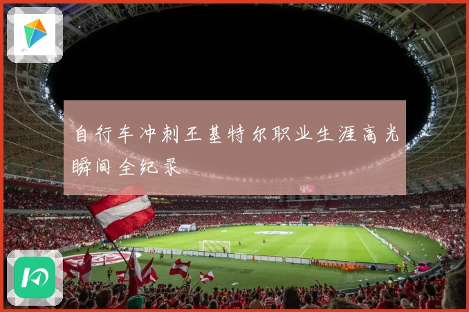 自行车冲刺王基特尔职业生涯高光瞬间全纪录