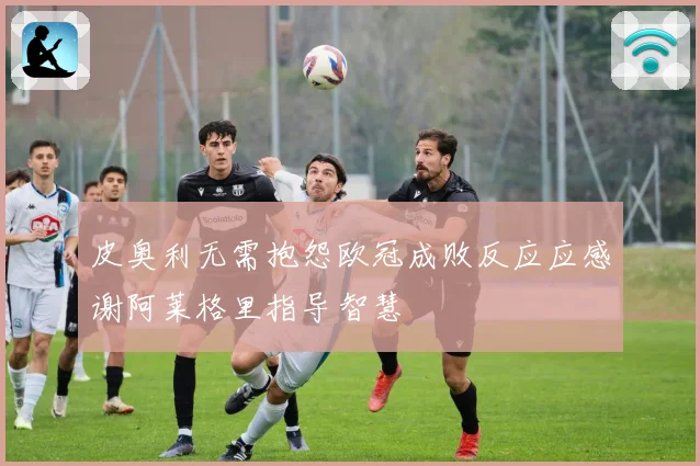 皮奥利无需抱怨欧冠成败反应应感谢阿莱格里指导智慧