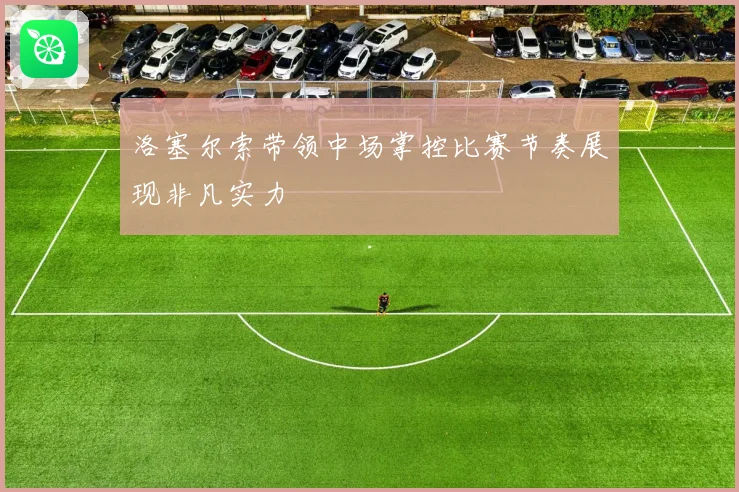 洛塞尔索带领中场掌控比赛节奏展现非凡实力