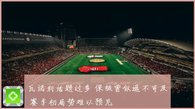 瓦诺利话题过多 保级曾似遥不可及 赛季初局势难以预见