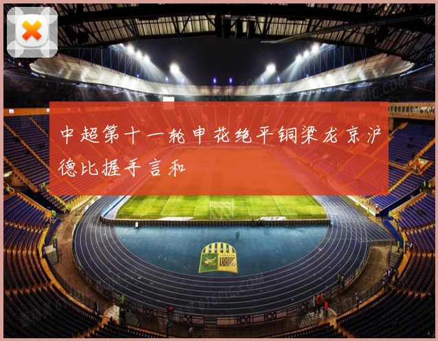 中超第十一轮申花绝平铜梁龙京沪德比握手言和