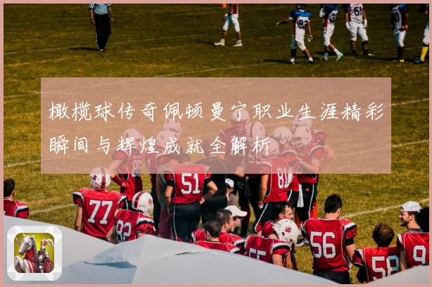 橄榄球传奇佩顿曼宁职业生涯精彩瞬间与辉煌成就全解析