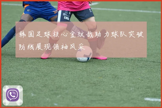 韩国足球核心金玟哉助力球队突破防线展现领袖风采