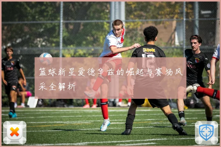 篮球新星爱德华兹的崛起与赛场风采全解析