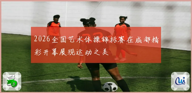 2026全国艺术体操锦标赛在成都精彩开幕展现运动之美