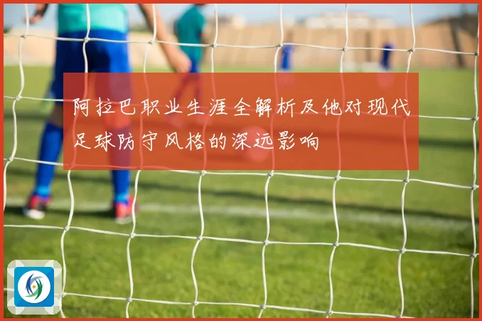 阿拉巴职业生涯全解析及他对现代足球防守风格的深远影响