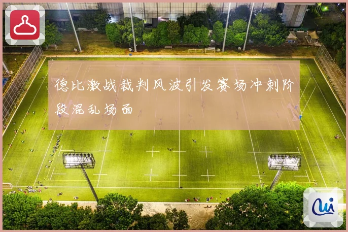 德比激战裁判风波引发赛场冲刺阶段混乱场面