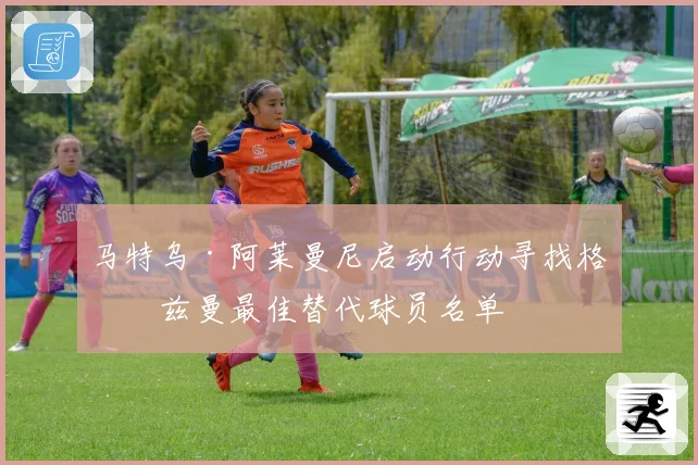 马特乌·阿莱曼尼启动行动寻找格列兹曼最佳替代球员名单