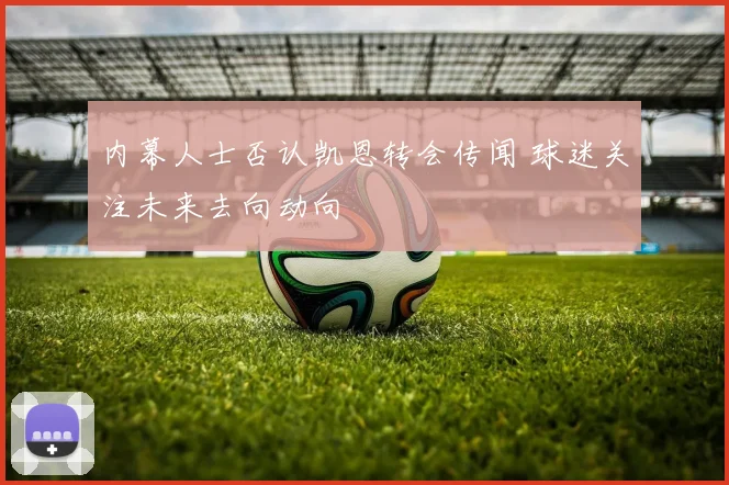 内幕人士否认凯恩转会传闻 球迷关注未来去向动向