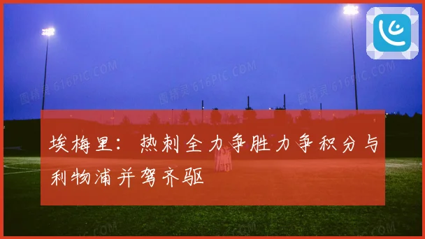 埃梅里：热刺全力争胜力争积分与利物浦并驾齐驱