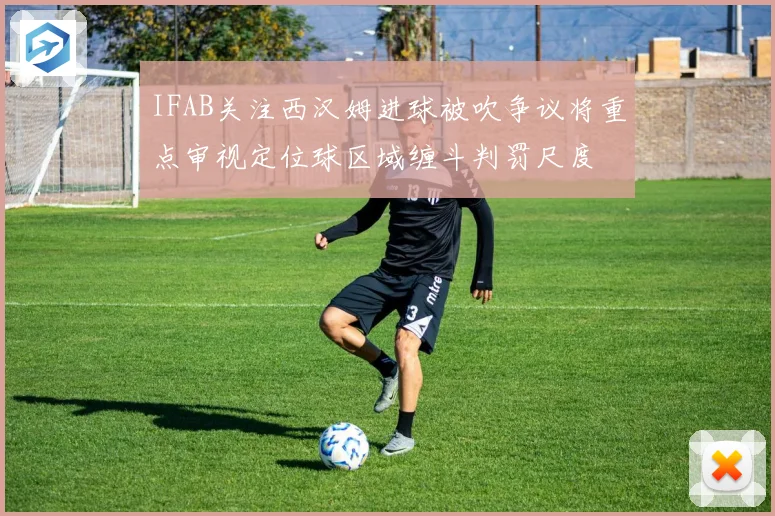 IFAB关注西汉姆进球被吹争议将重点审视定位球区域缠斗判罚尺度