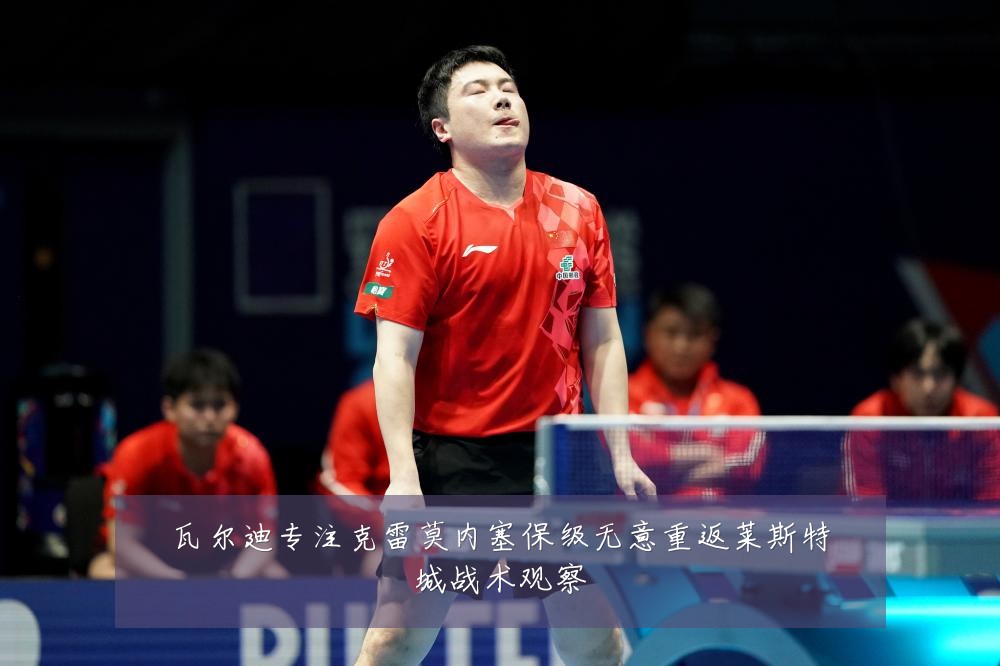 瓦尔迪专注克雷莫内塞保级无意重返莱斯特城战术观察