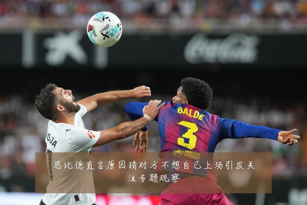 恩比德直言原因猜对方不想自己上场引发关注专题观察